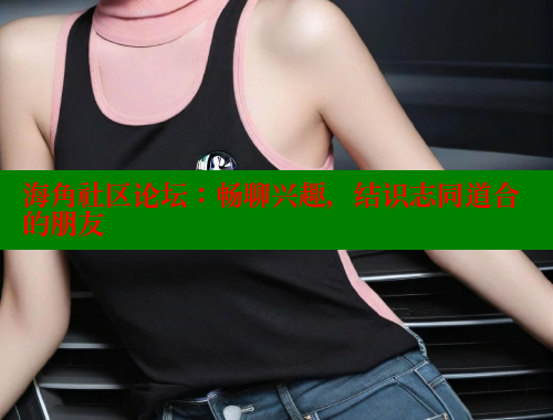 海角社区论坛：畅聊兴趣，结识志同道合的朋友