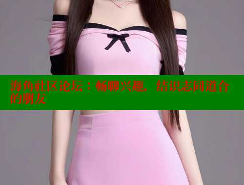 海角社区论坛：畅聊兴趣，结识志同道合的朋友 海角社区在线观看 第1张