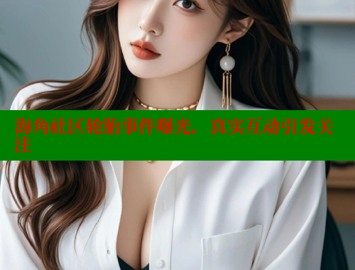 海角社区轮胎事件曝光，真实互动引发关注