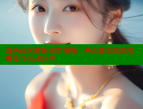 海角社区轮胎事件视频：热心群众的真实曝光与互动分享
