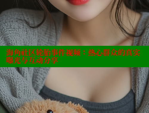 海角社区轮胎事件视频：热心群众的真实曝光与互动分享 海角社区 第2张