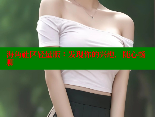 海角社区轻量版：发现你的兴趣，随心畅聊