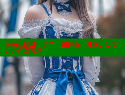 海角社区进不去？一键探索：社交、分享、合作新天地