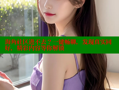 海角社区进不去？一键畅聊，发现真实同好，精彩内容等你解锁