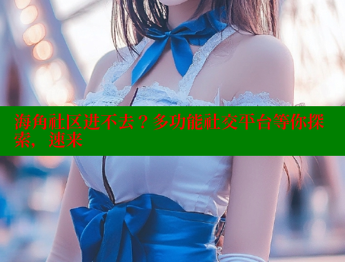 海角社区进不去？多功能社交平台等你探索，速来 海角社区入口 第2张