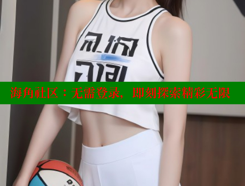 海角社区：无需登录，即刻探索精彩无限 海角社区官网登录 第1张