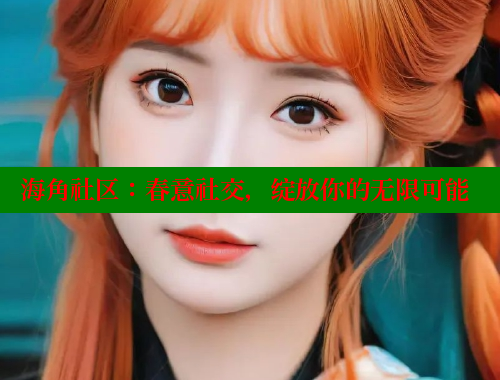 海角社区：春意社交，绽放你的无限可能 海角社区官网登录 第1张