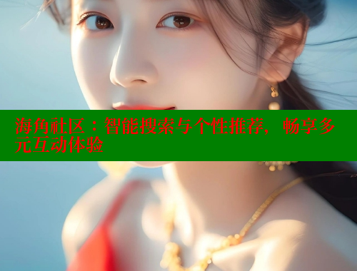 海角社区：智能搜索与个性推荐，畅享多元互动体验