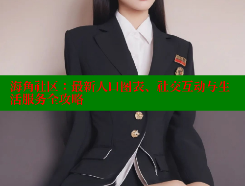 海角社区：最新人口图表、社交互动与生活服务全攻略