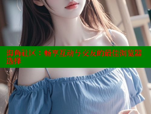 海角社区：畅享互动与交友的最佳浏览器选择 海角社区官网登录 第2张