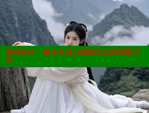海角社区：畅享互动与便捷生活的理想平台