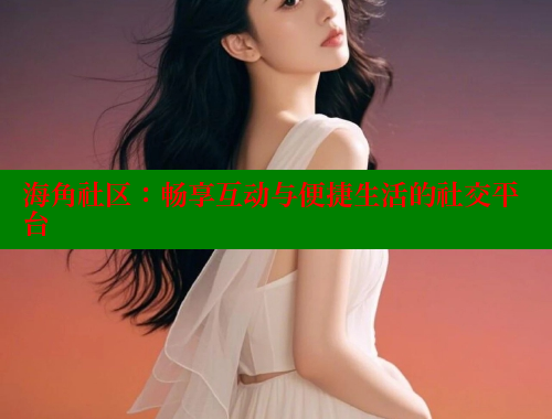 海角社区：畅享互动与便捷生活的社交平台