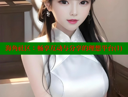 海角社区：畅享互动与分享的理想平台(1) 海角社区在线观看 第2张