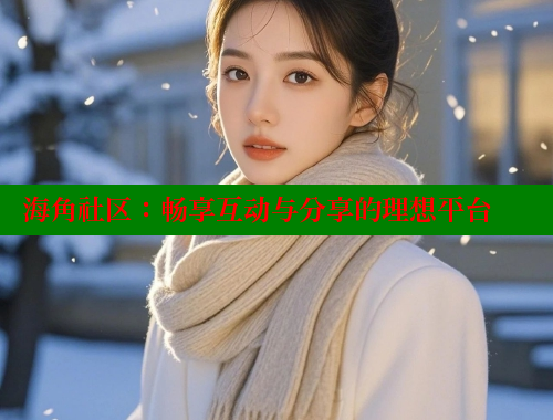 海角社区：畅享互动与分享的理想平台