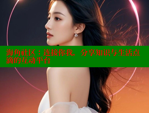 海角社区：连接你我，分享知识与生活点滴的互动平台