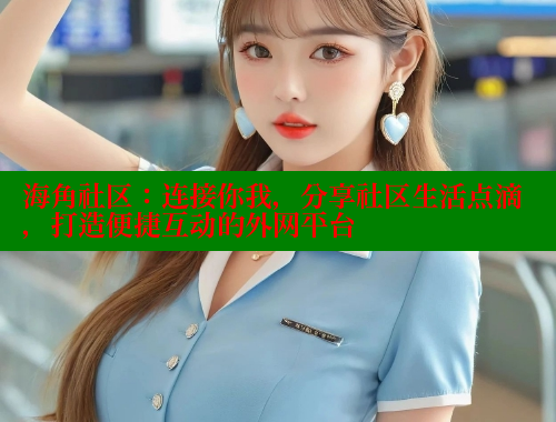 海角社区：连接你我，分享社区生活点滴，打造便捷互动的外网平台