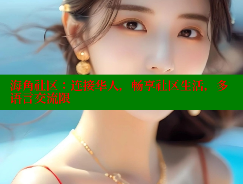 海角社区：连接华人，畅享社区生活，多语言交流限