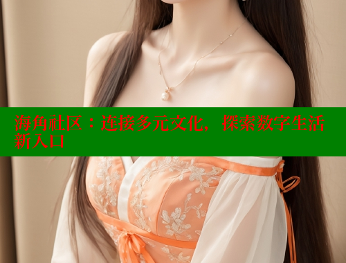 海角社区：连接多元文化，探索数字生活新入口