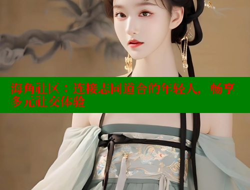海角社区：连接志同道合的年轻人，畅享多元社交体验