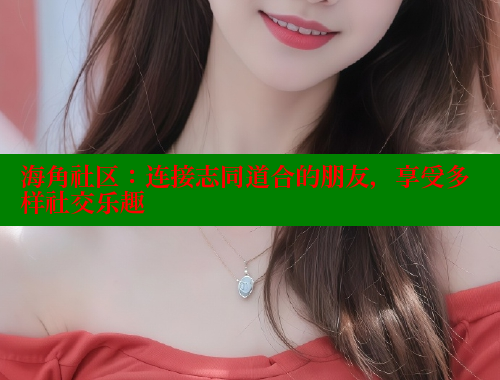 海角社区：连接志同道合的朋友，享受多样社交乐趣 海角社区在线观看 第1张