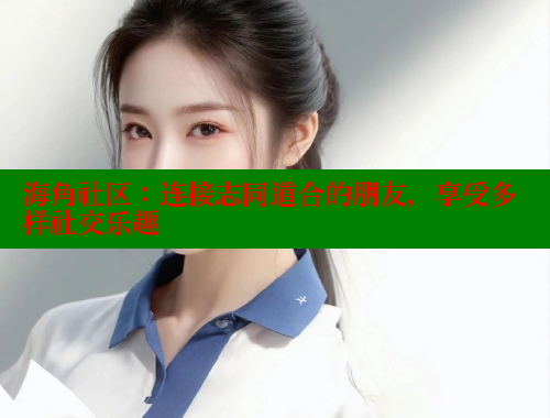 海角社区：连接志同道合的朋友，享受多样社交乐趣 海角社区在线观看 第2张