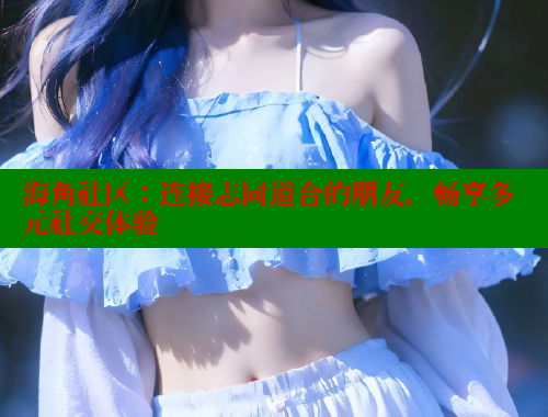 海角社区：连接志同道合的朋友，畅享多元社交体验