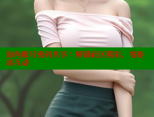 海角账号密码共享：解锁社区精彩，零距离互动