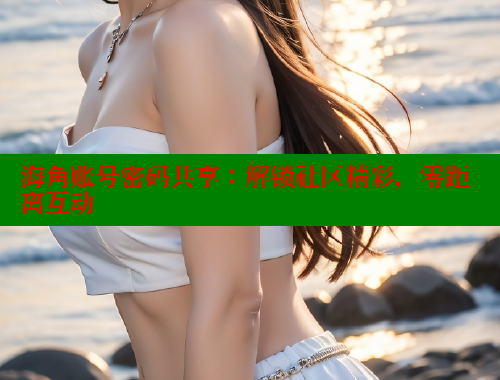 海角账号密码共享：解锁社区精彩，零距离互动 海角社区入口 第1张