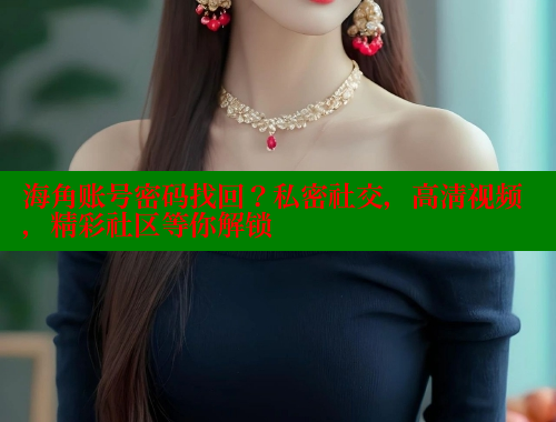 海角账号密码找回？私密社交，高清视频，精彩社区等你解锁 海角社区在线观看 第1张