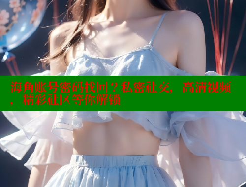 海角账号密码找回？私密社交，高清视频，精彩社区等你解锁 海角社区在线观看 第2张