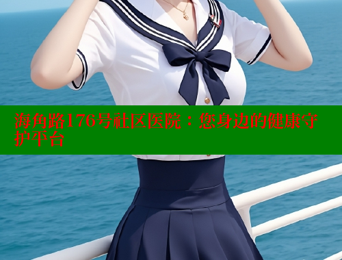 海角路176号社区医院：您身边的健康守护平台 海角社区官网登录 第1张
