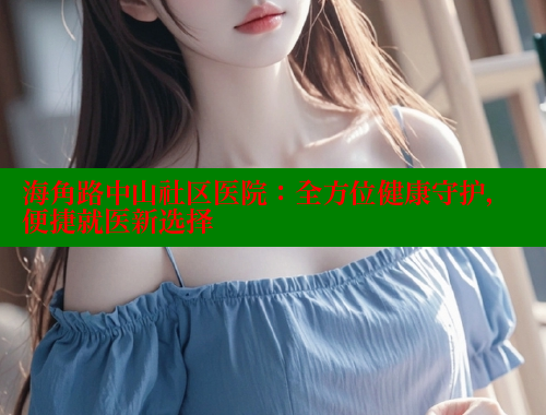 海角路中山社区医院：全方位健康守护，便捷就医新选择 海角社区入口 第2张