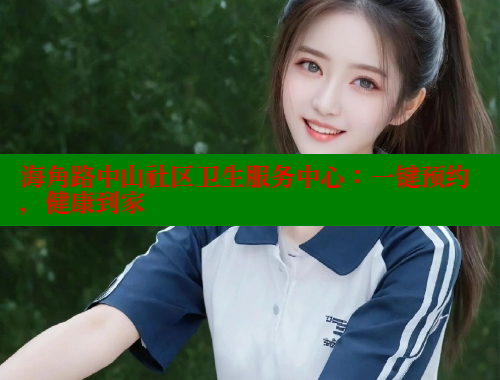 海角路中山社区卫生服务中心：一键预约，健康到家