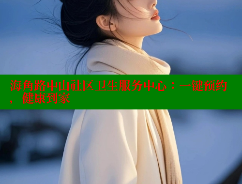 海角路中山社区卫生服务中心：一键预约，健康到家 海角社区在线观看 第2张