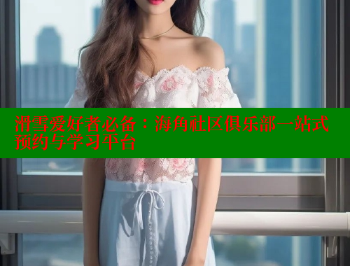 滑雪爱好者必备：海角社区俱乐部一站式预约与学习平台 海角社区官网登录 第2张