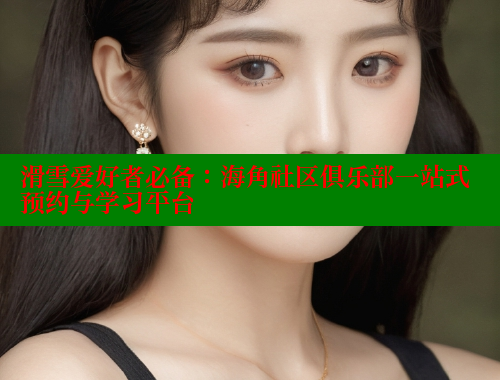 滑雪爱好者必备：海角社区俱乐部一站式预约与学习平台