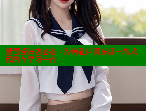 滑雪爱好者必备：海角社区俱乐部一站式预约与学习平台 海角社区官网登录 第1张