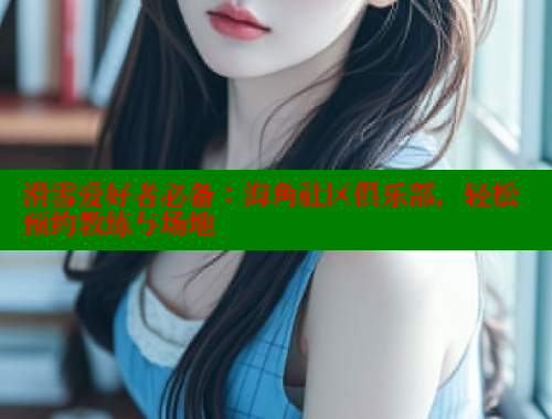 滑雪爱好者必备：海角社区俱乐部，轻松预约教练与场地