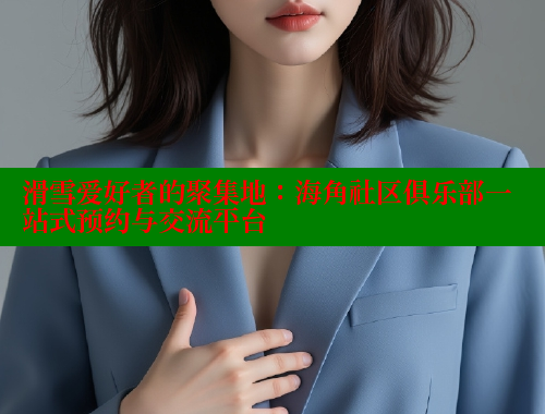 滑雪爱好者的聚集地：海角社区俱乐部一站式预约与交流平台 海角社区在线观看 第1张