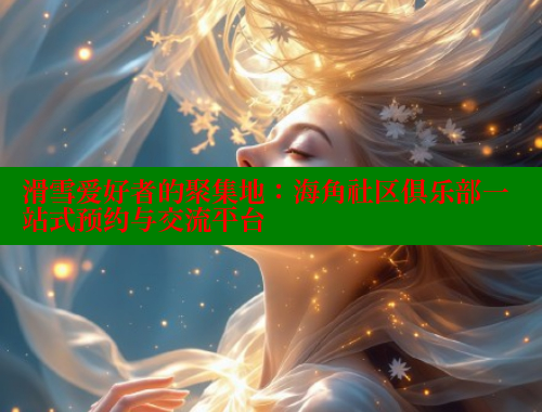 滑雪爱好者的聚集地：海角社区俱乐部一站式预约与交流平台