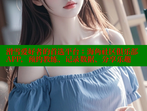 滑雪爱好者的首选平台：海角社区俱乐部APP，预约教练、记录数据、分享乐趣 海角社区入口 第2张
