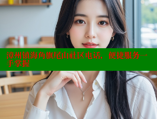 漳州镇海角旗尾山社区电话，便捷服务一手掌握 海角社区官网登录 第2张