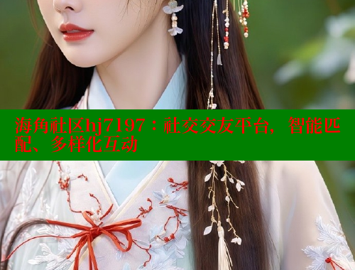 海角社区hj7197：社交交友平台，智能匹配、多样化互动 海角社区官网登录 第1张