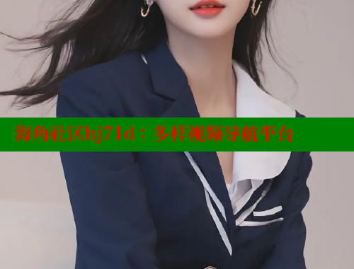海角社区hj71d：多样视频导航平台 海角社区官网登录 第1张