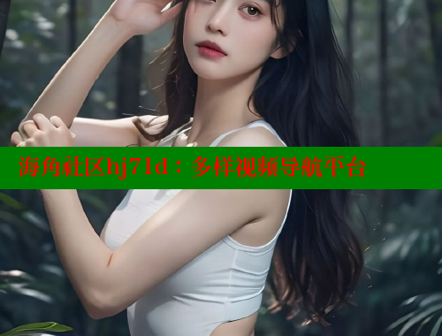 海角社区hj71d：多样视频导航平台