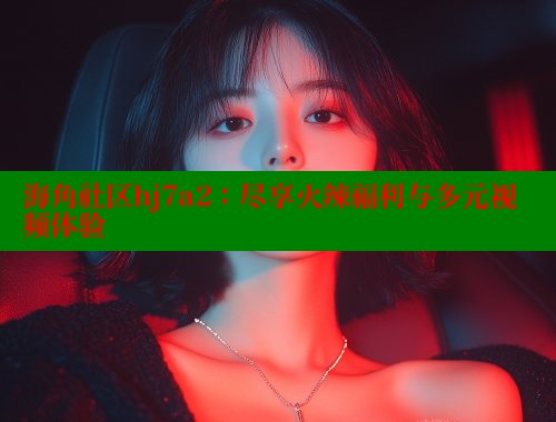 海角社区hj7a2：尽享火辣福利与多元视频体验