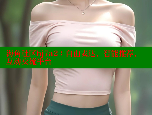 海角社区hj7a2：自由表达、智能推荐、互动交流平台 海角社区 第1张