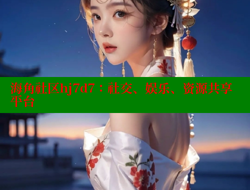 海角社区hj7d7：社交、娱乐、资源共享平台