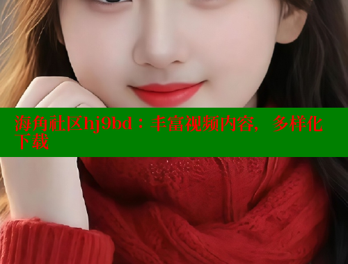 海角社区hj9bd：丰富视频内容，多样化下载