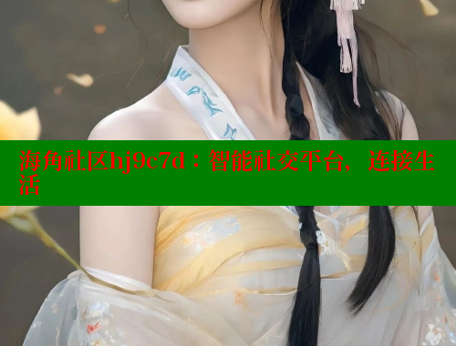 海角社区hj9c7d：智能社交平台，连接生活